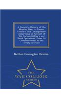 A Complete History of the Mexican War: Its Causes, Conduct, and Consequences: Comprising an Account of the Various Military and Naval Operations, from Its Commencement to the Treaty of Peace - War College Series