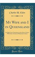 My Wife and I in Queensland: An Eight Years' Experience in the Above Colony, with Some Account of Polynesian Labour (Classic Reprint)