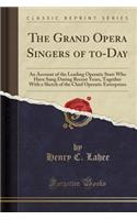 The Grand Opera Singers of To-Day: An Account of the Leading Operatic Stars Who Have Sung During Recent Years, Together with a Sketch of the Chief Operatic Enterprises (Classic Reprint)