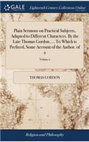 Plain Sermons on Practical Subjects, Adapted to Different Characters. by the Late Thomas Gordon, ... to Which Is Prefixed, Some Account of the Author. of 2; Volume 2