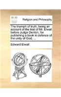 The Triumph of Truth; Being an Account of the Trial of Mr. Elwall Before Judge Denton, for Publishing a Book in Defence of the Unity of God; ...