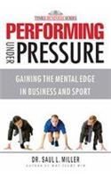 Performing Under Pressure: Gaining The Mental Edge In Business And Sport