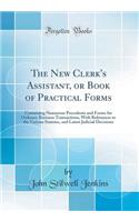 The New Clerk's Assistant, or Book of Practical Forms: Containing Numerous Precedents and Forms for Ordinary Business Transactions, with References to the Various Statutes, and Latest Judicial Decisions (Classic Reprint)