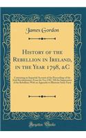 History of the Rebellion in Ireland, in the Year 1798, &c: Containing an Impartial Account of the Proceedings of the Irish Revolutionists, from the Yea 1782, Till the Suppression of the Rebellion; With an Appendix to Illustrate Some Facts