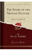 The Story of the Motion Picture: 65 B. C. to 1920 A. D (Classic Reprint)