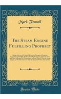 The Steam Engine Fulfilling Prophecy: Being a Review of Certain Mysterious Passages of Scripture Contained in the Bible, Both in the Old Testament and in the New, and Then Offering Ten Propositions to Prove That It Was the Steam Engine, as We Now H