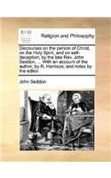 Discourses on the Person of Christ, on the Holy Spirit, and on Self-Deception; By the Late REV. John Seddon, ... with an Account of the Author, by R. Harrison; And Notes by the Editor.