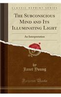 The Subconscious Mind and Its Illuminating Light (Classic Reprint)