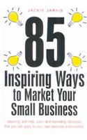 85 Inspiring Ways to Market Your Small Business: 'Inspiring, Slef-Help, Sales and Marketing Strategies That You Can Apply to Your Own Business Immediately.'