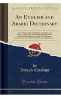 An English and Arabic Dictionary: In Two Parts, Arabic and English, and English and Arabic, in Which the Arabic Words Are Represented in the Oriental Character, as Well as Their Correct Pronunciation and Accentuation Shown in English Letters