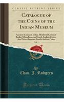 Catalogue of the Coins of the Indian Museum, Vol. 3: Ancient Coins of India; Medieval Coins of India; Miscellaneous North-Indian Coins; And Miscellaneous South-Indian Coins (Classic Reprint)