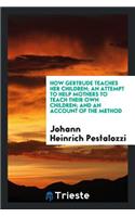 How Gertrude Teaches Her Children; An Attempt to Help Mothers to Teach Their Own Children; And an Account of the Method