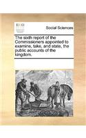 The Sixth Report of the Commissioners Appointed to Examine, Take, and State, the Public Accounts of the Kingdom.