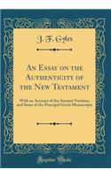 An Essay on the Authenticity of the New Testament: With an Account of the Ancient Versions, and Some of the Principal Greek Manuscripts (Classic Reprint)