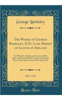 The Works of George Berkeley, D.D., Late Bishop of Cloyne in Ireland, Vol. 1 of 3: To Which Is Added, an Account of His Life; And Several of His Letters to Thomas Prior, Esq. Dean Gervais, Mr. Pope, &c (Classic Reprint)