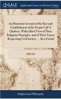 An Historical Account of the Rise and Establishment of the People Call'd Quakers, with a Brief View of Their Religious Principles, and of Their Tenets Respecting Civil Society. ... by a Friend