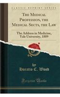 The Medical Profession, the Medical Sects, the Law: The Address in Medicine, Yale University, 1889 (Classic Reprint)