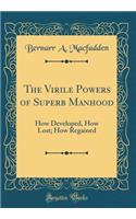 The Virile Powers of Superb Manhood: How Developed, How Lost; How Regained (Classic Reprint)