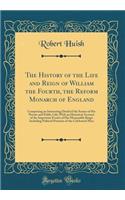 The History of the Life and Reign of William the Fourth, the Reform Monarch of England: Comprising an Interesting Detail of the Scenes of His Private and Public Life; With an Historical Account of the Important Events of His Memorable Reign Includi