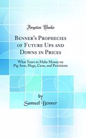 Benner's Prophecies of Future Ups and Downs in Prices: What Years to Make Money on Pig-Iron, Hogs, Corn, and Provisions (Classic Reprint)