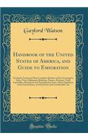 Handbook of the United States of America, and Guide to Emigration: Giving the Latest and Most Complete Statistics of the Government, Army, Navy, Diplomatic Relations, Finance, Revenue, Tariff, Land Sales, Homestead and Naturalization Laws, Debt, Po