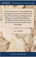 The French Convert. a True Relation of the Happy Conversion of a Noble French Lady, from the Errors and Superstitions of Popery, to the Reformed Religion; ... to Which Is Added a Brief Account of the Severe Persecutions of the French Protestants