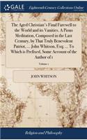 Aged Christian's Final Farewell to the World and its Vanities. A Pious Meditation, Composed in the Last Century, by That Truly Benevolent Patriot, ... John Whitson, Esq; ... To Which is Prefixed, Some Account of the Author of 1; Volume 1