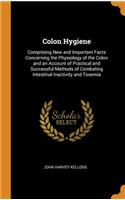 Colon Hygiene: Comprising New and Important Facts Concerning the Physiology of the Colon and an Account of Practical and Successful Methods of Combating Intestinal Inactivity and Toxemia