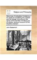 Gleanings of antiquities Containing, I An essay for explaining the creation and the deluge, according to the sense of the Gentiles II A discourse of oracles, giving an account of the Sibylline oracles