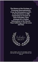 The History of the Puritans, or Protestant Nonconformists; From the Reformation in 1517, to the Revolution in 1688; Comprising an Account of Their Principles; Their Attempts for a Farther Reformation in the Church; Their Sufferings; And the Lives a