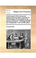 A brief account of the motives and reasons of the conversion of the Rev. Mr. Thomas Hurly, A.M. late a priest of the Church of Rome; who publickly renounced the errors of Popery ... on Sunday the 8th day of September, 1765. The fifth edition.