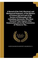 A Record of the Civil, Electrical, and Mechanical Engineers, of the Masters of Science and Arts and of the Doctors of Philosophy of the Columbian University, Who Have Received Their Degrees After Examination and on the Presentation of Theses in The