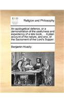 An apologetical defence, or a demonstration of the usefulness and expediency of a late book, ... A plain account of the nature, and end, of the Sacrament of the Lord's Supper.