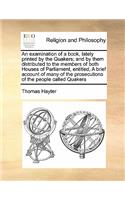 An examination of a book, lately printed by the Quakers; and by them distributed to the members of both Houses of Parliament, entitled, A brief account of many of the prosecutions of the people called Quakers