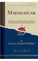 Madagascar, Vol. 1: An Historical and Descriptive Account of the Island and Its Former Dependencies (Classic Reprint)