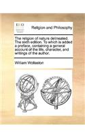 Religion of Nature Delineated. the Sixth Edition. to Which Is Added a Preface, Containing a General Account of the Life, Character, and Writings of the Author.