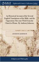 An Historical Account of the Several English Translations of the Bible, and the Opposition They Met with from the Church of Rome. by Anthony Johnson,